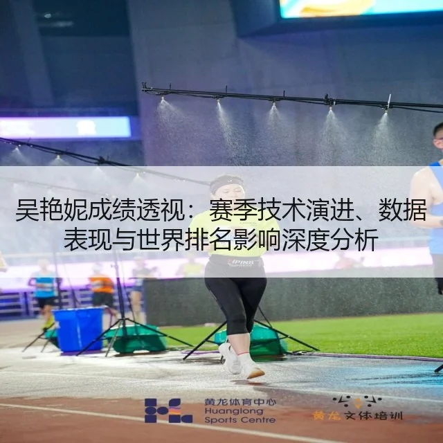 吴艳妮成绩透视：赛季技术演进、数据表现与世界排名影响深度分析
